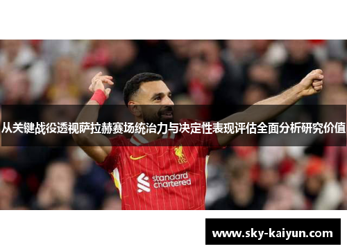 从关键战役透视萨拉赫赛场统治力与决定性表现评估全面分析研究价值 从关键战役透视萨拉赫赛场统治力与决定性表现评估全面分析研究价值