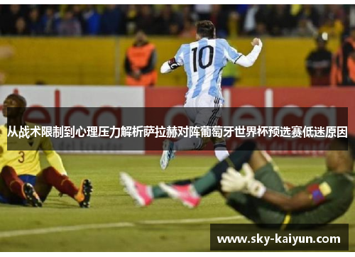 从战术限制到心理压力解析萨拉赫对阵葡萄牙世界杯预选赛低迷原因 从战术限制到心理压力解析萨拉赫对阵葡萄牙世界杯预选赛低迷原因