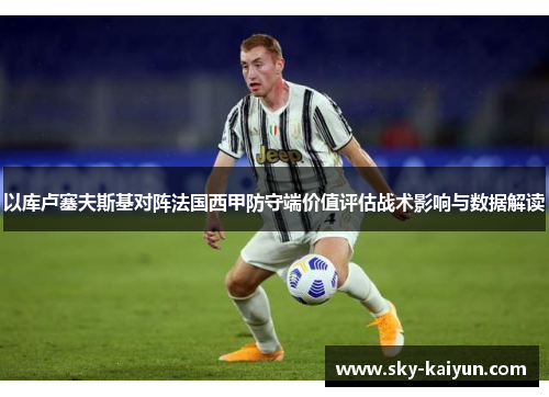以库卢塞夫斯基对阵法国西甲防守端价值评估战术影响与数据解读