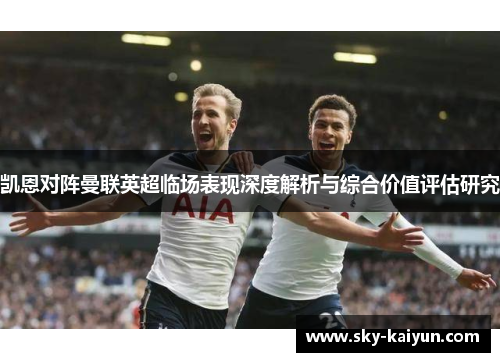 凯恩对阵曼联英超临场表现深度解析与综合价值评估研究 凯恩对阵曼联英超临场表现深度解析与综合价值评估研究