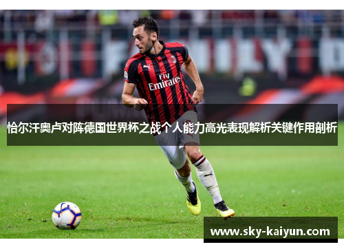 恰尔汗奥卢对阵德国世界杯之战个人能力高光表现解析关键作用剖析 恰尔汗奥卢对阵德国世界杯之战个人能力高光表现解析关键作用剖析