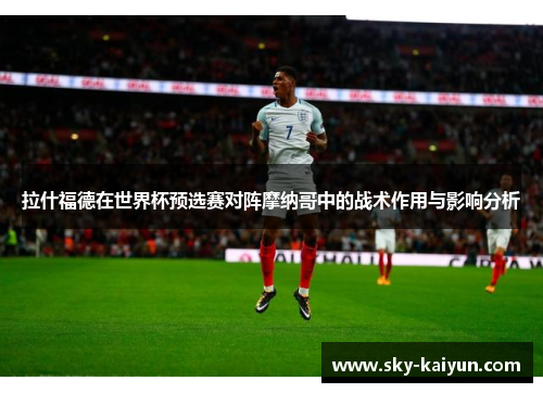 拉什福德在世界杯预选赛对阵摩纳哥中的战术作用与影响分析 拉什福德在世界杯预选赛对阵摩纳哥中的战术作用与影响分析