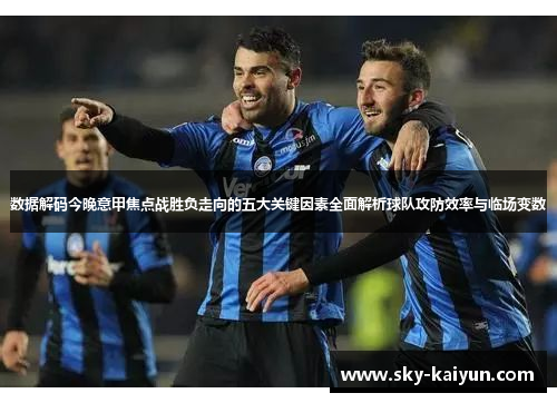 数据解码今晚意甲焦点战胜负走向的五大关键因素全面解析球队攻防效率与临场变数 数据解码今晚意甲焦点战胜负走向的五大关键因素全面解析球队攻防效率与临场变数