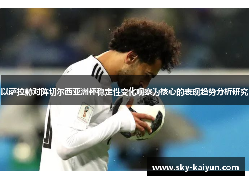以萨拉赫对阵切尔西亚洲杯稳定性变化观察为核心的表现趋势分析研究 以萨拉赫对阵切尔西亚洲杯稳定性变化观察为核心的表现趋势分析研究