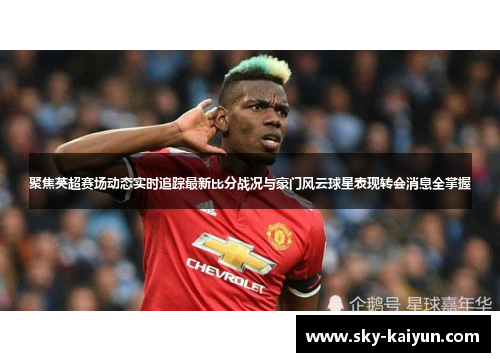 聚焦英超赛场动态实时追踪最新比分战况与豪门风云球星表现转会消息全掌握