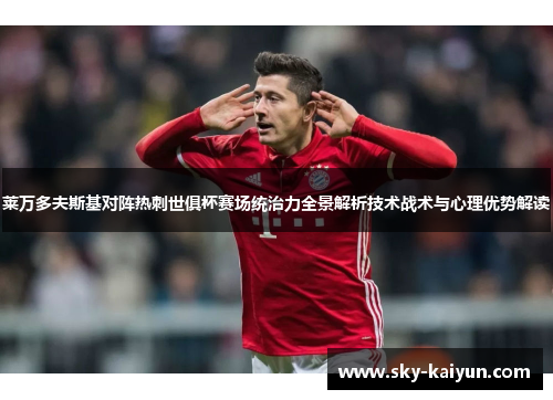 莱万多夫斯基对阵热刺世俱杯赛场统治力全景解析技术战术与心理优势解读 莱万多夫斯基对阵热刺世俱杯赛场统治力全景解析技术战术与心理优势解读