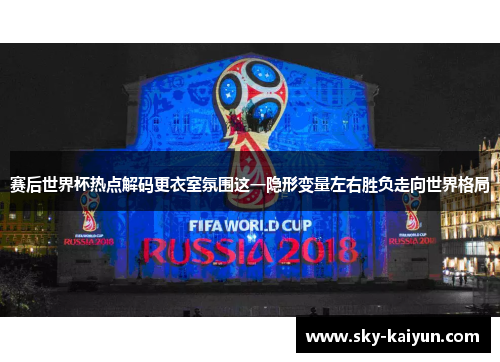 赛后世界杯热点解码更衣室氛围这一隐形变量左右胜负走向世界格局