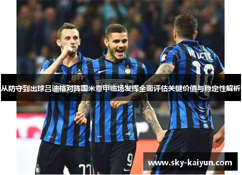 从防守到出球吕迪格对阵国米意甲临场发挥全面评估关键价值与稳定性解析