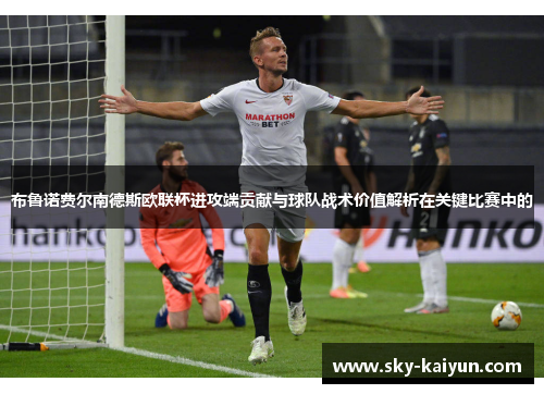 布鲁诺费尔南德斯欧联杯进攻端贡献与球队战术价值解析在关键比赛中的 布鲁诺费尔南德斯欧联杯进攻端贡献与球队战术价值解析在关键比赛中的