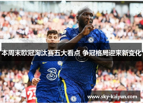 本周末欧冠淘汰赛五大看点 争冠格局迎来新变化