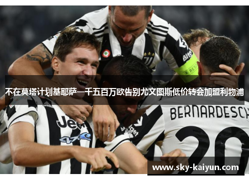 不在莫塔计划基耶萨一千五百万欧告别尤文图斯低价转会加盟利物浦 不在莫塔计划基耶萨一千五百万欧告别尤文图斯低价转会加盟利物浦