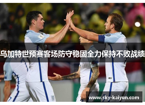 乌加特世预赛客场防守稳固全力保持不败战绩 乌加特世预赛客场防守稳固全力保持不败战绩