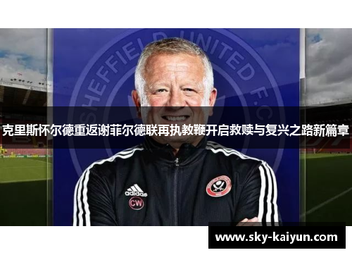 克里斯怀尔德重返谢菲尔德联再执教鞭开启救赎与复兴之路新篇章 克里斯怀尔德重返谢菲尔德联再执教鞭开启救赎与复兴之路新篇章