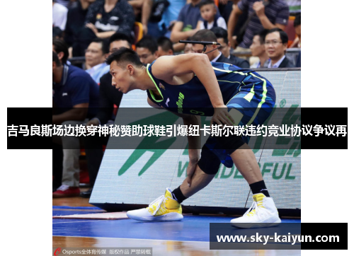 吉马良斯场边换穿神秘赞助球鞋引爆纽卡斯尔联违约竞业协议争议再 吉马良斯场边换穿神秘赞助球鞋引爆纽卡斯尔联违约竞业协议争议再