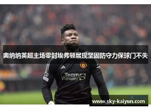 奥纳纳英超主场零封埃弗顿展现坚固防守力保球门不失 奥纳纳英超主场零封埃弗顿展现坚固防守力保球门不失