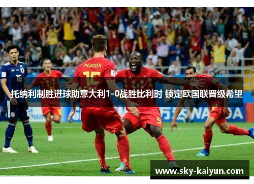 托纳利制胜进球助意大利1-0战胜比利时 锁定欧国联晋级希望 托纳利制胜进球助意大利1-0战胜比利时 锁定欧国联晋级希望