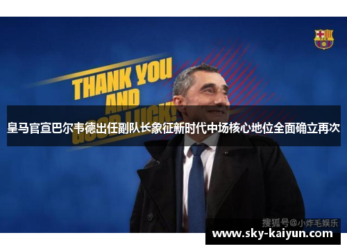 皇马官宣巴尔韦德出任副队长象征新时代中场核心地位全面确立再次 皇马官宣巴尔韦德出任副队长象征新时代中场核心地位全面确立再次
