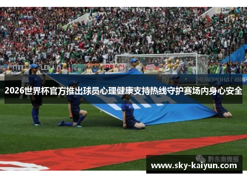 2026世界杯官方推出球员心理健康支持热线守护赛场内身心安全 2026世界杯官方推出球员心理健康支持热线守护赛场内身心安全
