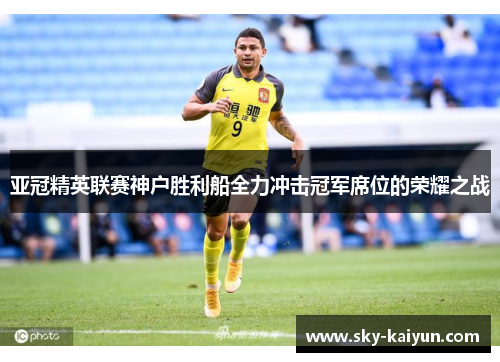 亚冠精英联赛神户胜利船全力冲击冠军席位的荣耀之战 亚冠精英联赛神户胜利船全力冲击冠军席位的荣耀之战