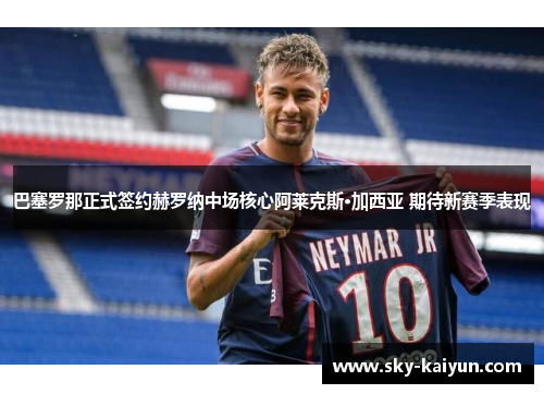 巴塞罗那正式签约赫罗纳中场核心阿莱克斯·加西亚 期待新赛季表现