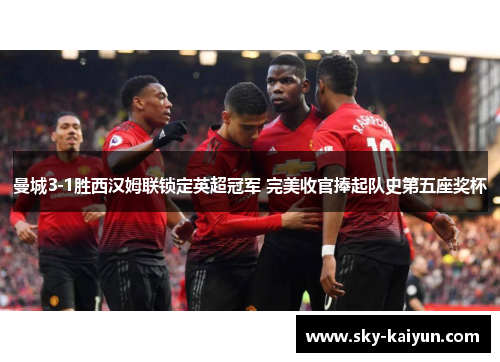 曼城3-1胜西汉姆联锁定英超冠军 完美收官捧起队史第五座奖杯 曼城3-1胜西汉姆联锁定英超冠军 完美收官捧起队史第五座奖杯