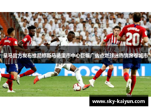 皇马官方发布维尼修斯马德里市中心巨幅广告点燃球迷热情席卷城市 皇马官方发布维尼修斯马德里市中心巨幅广告点燃球迷热情席卷城市