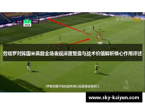 劳塔罗对阵国米英超全场表现深度复盘与战术价值解析核心作用评述 劳塔罗对阵国米英超全场表现深度复盘与战术价值解析核心作用评述