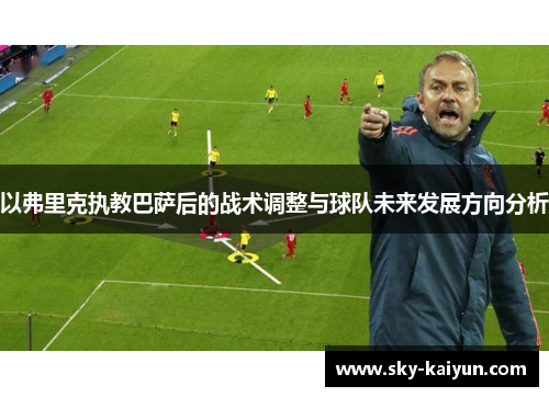 以弗里克执教巴萨后的战术调整与球队未来发展方向分析