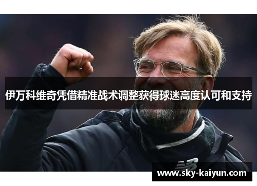 伊万科维奇凭借精准战术调整获得球迷高度认可和支持 伊万科维奇凭借精准战术调整获得球迷高度认可和支持