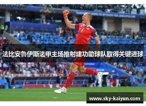 法比安鲁伊斯法甲主场推射建功助球队取得关键进球 法比安鲁伊斯法甲主场推射建功助球队取得关键进球