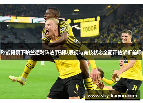 欧战背景下哈兰德对阵法甲球队表现与竞技状态全面评估解析前瞻