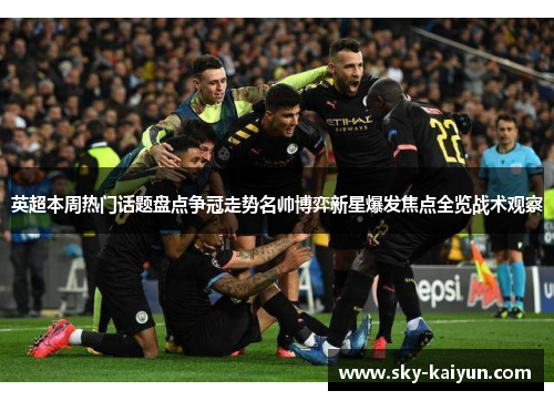 英超本周热门话题盘点争冠走势名帅博弈新星爆发焦点全览战术观察 英超本周热门话题盘点争冠走势名帅博弈新星爆发焦点全览战术观察