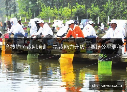 竞技钓鱼裁判培训：执裁能力升级，赛场公平更稳