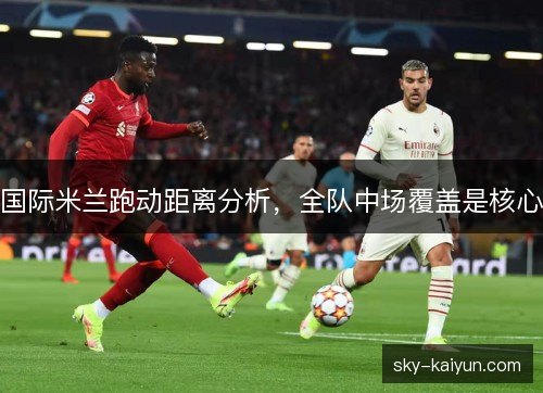 国际米兰跑动距离分析，全队中场覆盖是核心