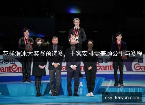 花样滑冰大奖赛预选赛，主客安排需兼顾公平与赛程